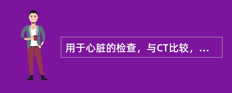 用于心脏的检查，与CT比较，MRI具有下列优势，除了