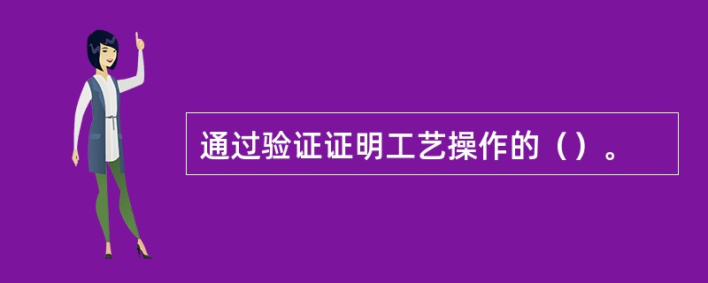 通过验证证明工艺操作的（）。