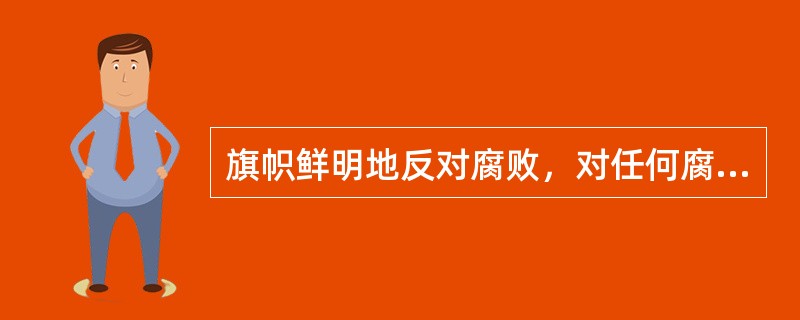 旗帜鲜明地反对腐败，对任何腐败分子都必须依法严惩，决不姑息。