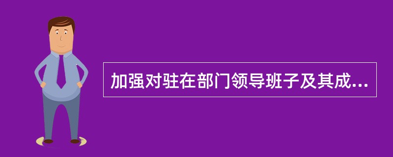 加强对驻在部门领导班子及其成员的监督，协助驻在部门党组和行政领导班子落实党风廉政