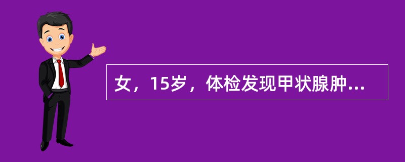 女，15岁，体检发现甲状腺肿大，无自觉症状。查体：甲状腺弥漫性肿大Ⅰ度，T490