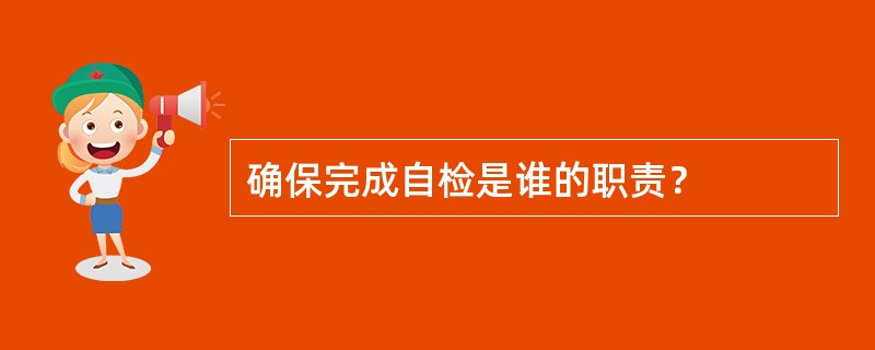 确保完成自检是谁的职责？