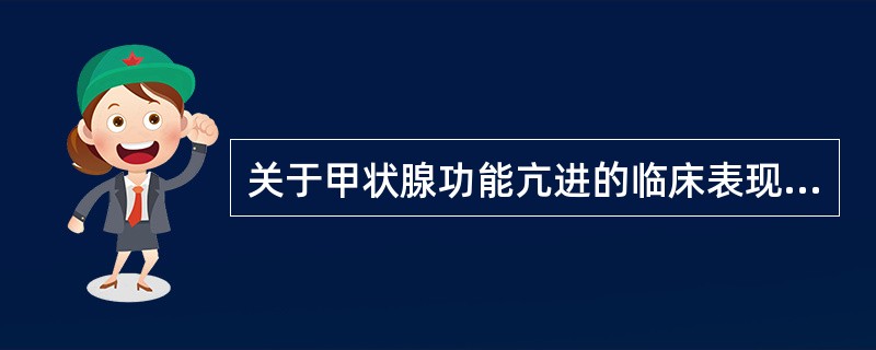 关于甲状腺功能亢进的临床表现：下列哪项是错误（）。