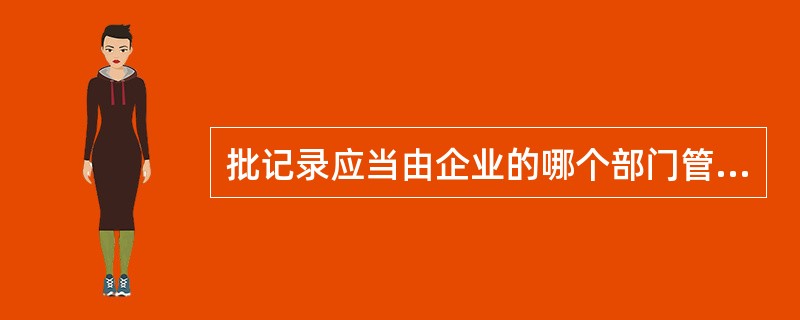 批记录应当由企业的哪个部门管理，保存期限是多长时间？