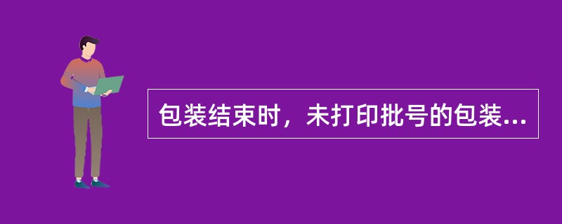 包装结束时，未打印批号的包装材料怎样管理？已打印批号的剩余包装材料怎样处理？