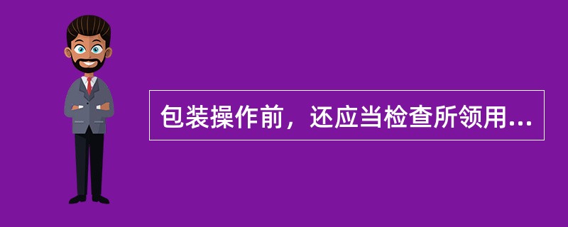 包装操作前，还应当检查所领用的包装材料正确无误，核对待包装产品和所用包装材料的名