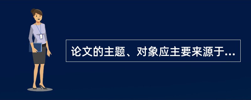 论文的主题、对象应主要来源于（）