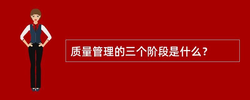 质量管理的三个阶段是什么？