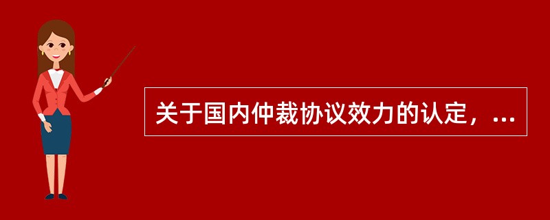 关于国内仲裁协议效力的认定，下列说法正确的是：（）