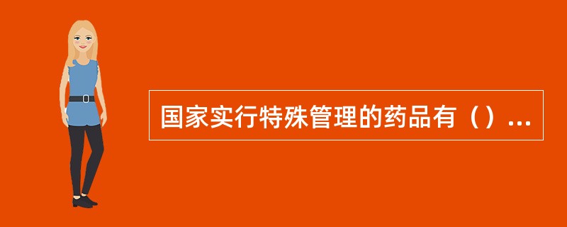 国家实行特殊管理的药品有（）。①癌症药品②麻醉药品③血清疫苗④精神药品⑤放射药品