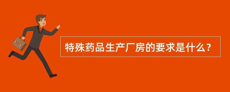 特殊药品生产厂房的要求是什么？