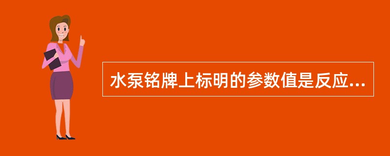 水泵铭牌上标明的参数值是反应水泵在什么状况下具有的参数值？