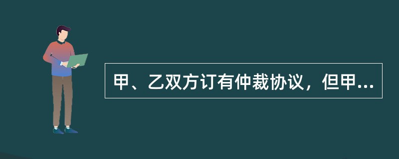 甲、乙双方订有仲裁协议，但甲方把不属于仲裁协议中指明的事项提交仲裁，仲裁庭受理后