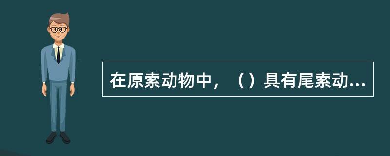 在原索动物中，（）具有尾索动物与脊椎动物二者的特点。