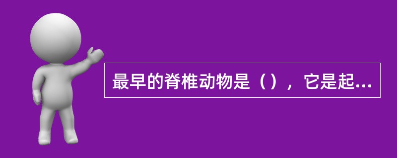 最早的脊椎动物是（），它是起源于（）。