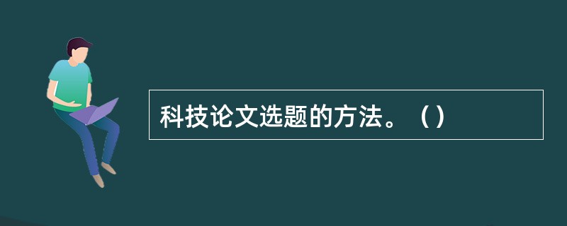 科技论文选题的方法。（）