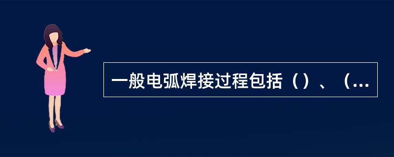 一般电弧焊接过程包括（）、（）、（）。