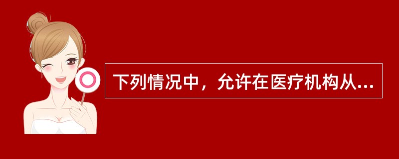 下列情况中，允许在医疗机构从事规范护理活动的人员是（）。