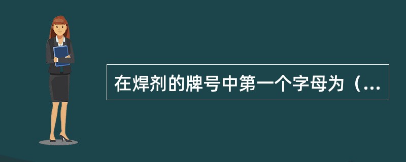 在焊剂的牌号中第一个字母为（）表示烧结焊剂。