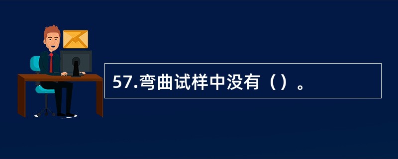 57.弯曲试样中没有（）。