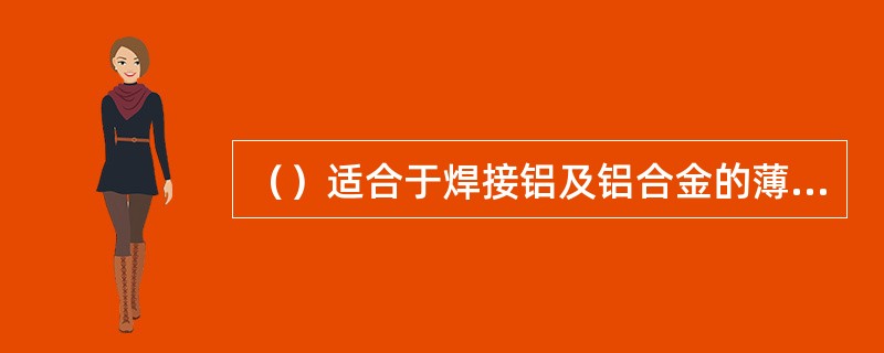 （）适合于焊接铝及铝合金的薄板、全位置焊接。