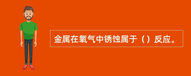 金属在氧气中锈蚀属于（）反应。