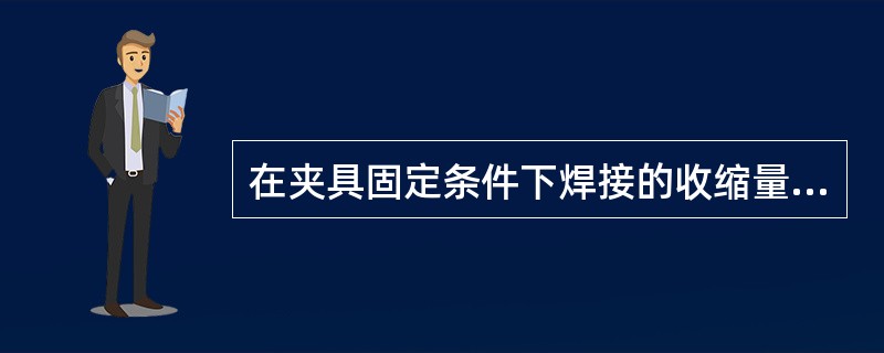 在夹具固定条件下焊接的收缩量比没有夹具固定下焊接的收缩量（）。