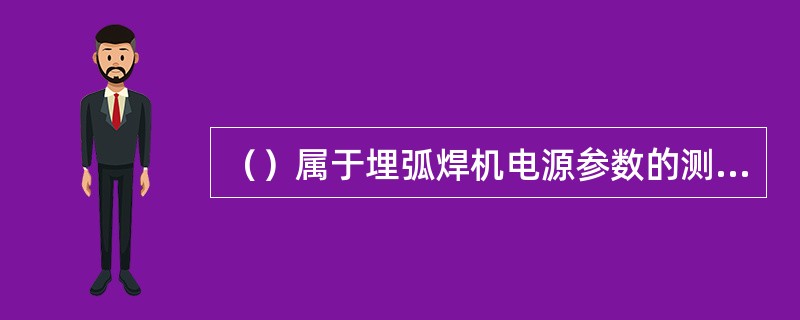 （）属于埋弧焊机电源参数的测试内容。