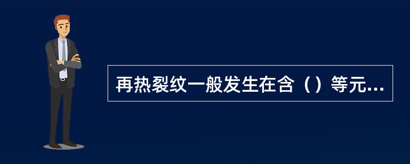 再热裂纹一般发生在含（）等元素的高强度低合金钢的热影响区中。