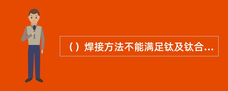 （）焊接方法不能满足钛及钛合金焊接质量要求。