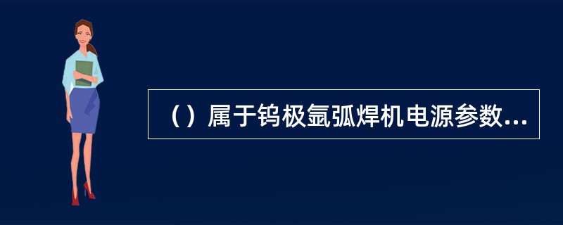 （）属于钨极氩弧焊机电源参数的调试内容。