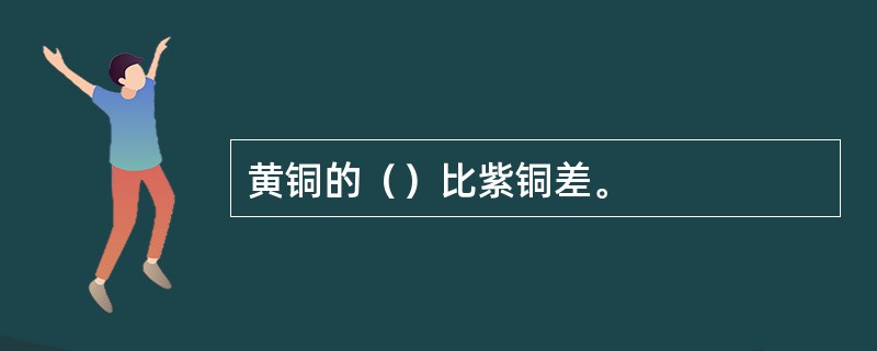 黄铜的（）比紫铜差。