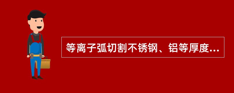 等离子弧切割不锈钢、铝等厚度可达（）mm以上。