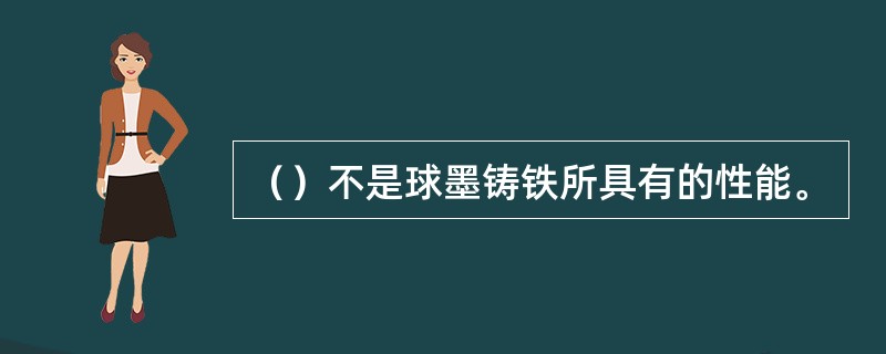 （）不是球墨铸铁所具有的性能。