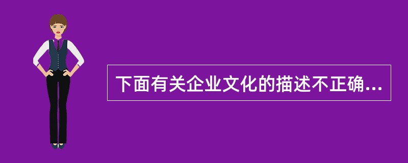 下面有关企业文化的描述不正确的是（）。