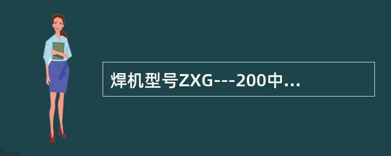 焊机型号ZXG---200中的Z表示（），X是表示（），G是表示（），200是表