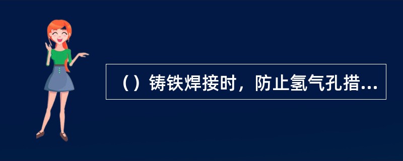 （）铸铁焊接时，防止氢气孔措施主要有利用石墨型药皮焊条、严格清理铸件坡口和焊丝表