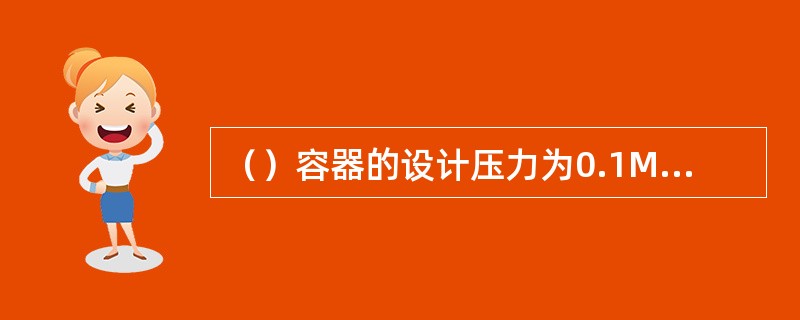 （）容器的设计压力为0.1MPa≤P＜1.6MPa。