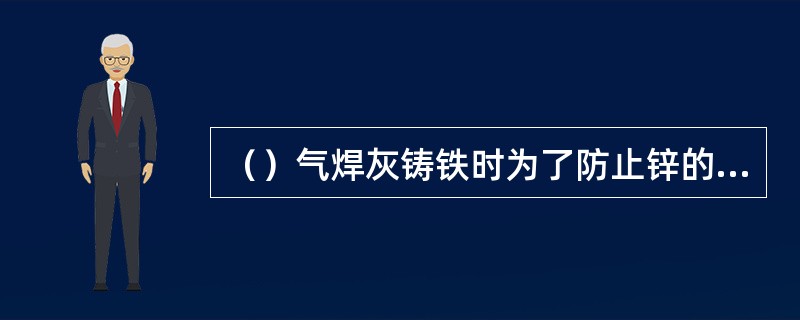 （）气焊灰铸铁时为了防止锌的蒸发，应采用氧化焰。