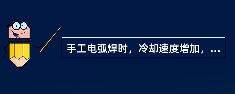 手工电弧焊时，冷却速度增加，焊缝的硬度（）。