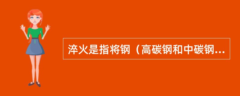 淬火是指将钢（高碳钢和中碳钢）加热到A1（对过共析钢）或加热到A3（对亚共析钢）