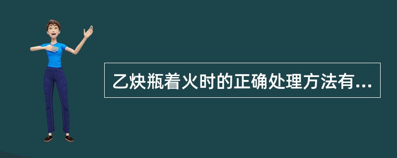 乙炔瓶着火时的正确处理方法有（）