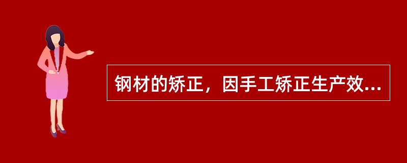 钢材的矫正，因手工矫正生产效率低，劳动强度大，要求操作工人技术水平高，因此，只有
