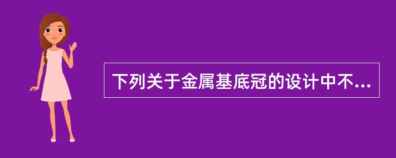 下列关于金属基底冠的设计中不正确的说法是（）