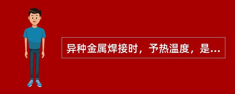 异种金属焊接时，予热温度，是根据母材焊接性能较差一侧的钢材来选择。