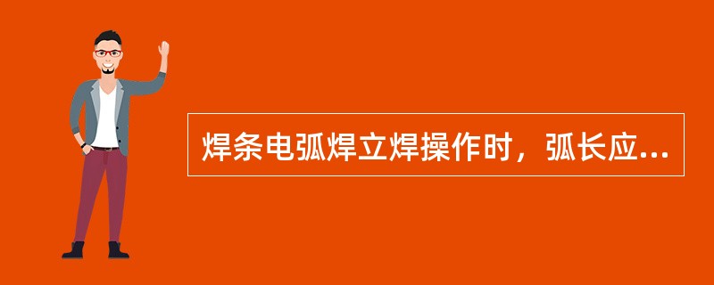 焊条电弧焊立焊操作时，弧长应（）焊条直径，电弧过长易产生气孔。