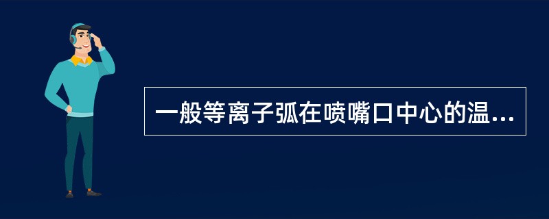 一般等离子弧在喷嘴口中心的温度可达（）