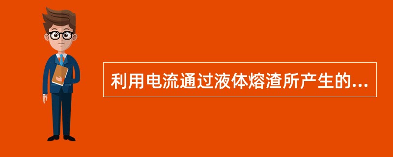 利用电流通过液体熔渣所产生的电阻热来进行焊接的方法称为（）