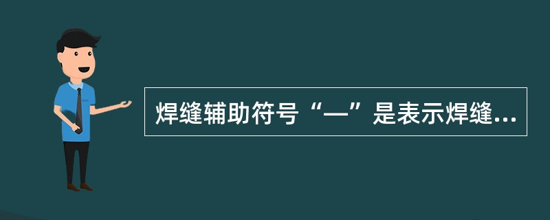 焊缝辅助符号“—”是表示焊缝（）符号。