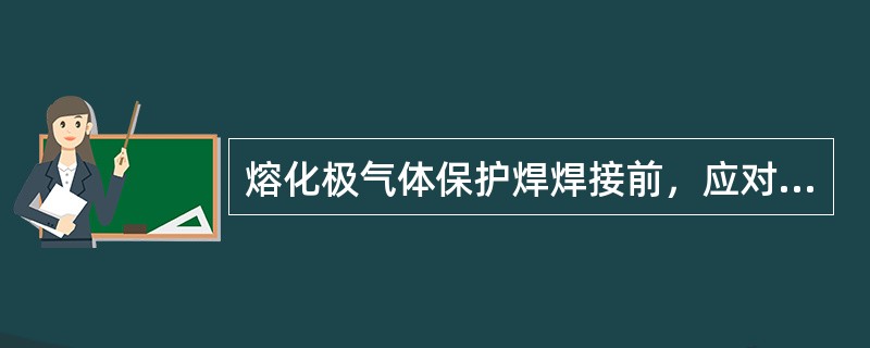 熔化极气体保护焊焊接前，应对焊接设备进行检查，（）不属于焊接设备的检查范围。